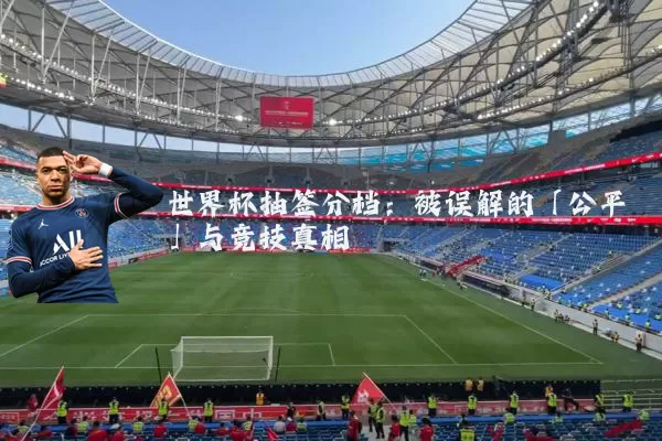 世界杯抽签分档：被误解的「公平」与竞技真相