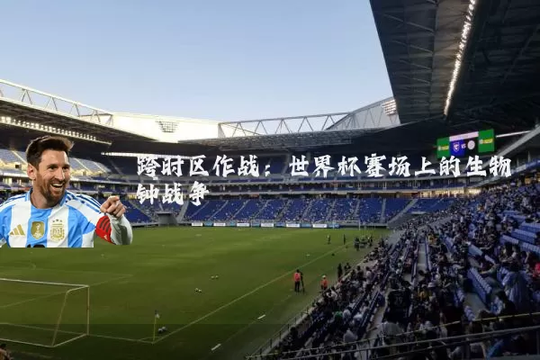 跨时区作战:世界杯赛场上的生物钟战争