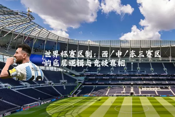 世界杯赛区制：西/中/东三赛区的底层逻辑与竞技真相