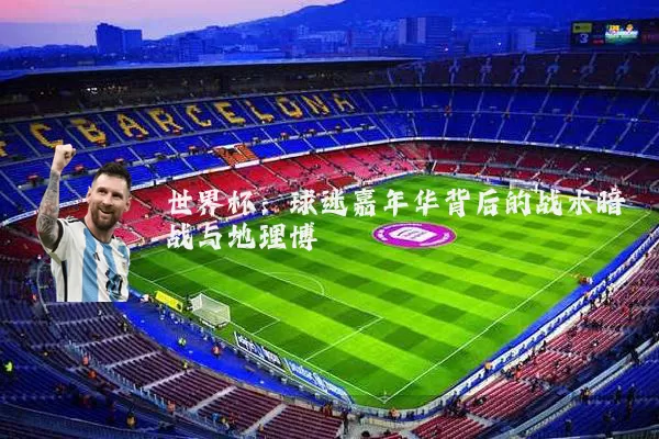 世界杯：球迷嘉年华背后的战术暗战与地理博弈