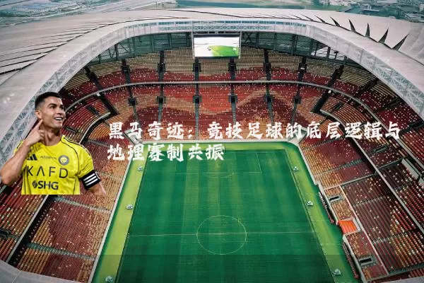 黑马奇迹:竞技足球的底层逻辑与地理赛制共振