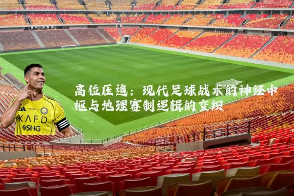 高位压迫：现代足球战术的神经中枢与地理赛制逻辑的交织
