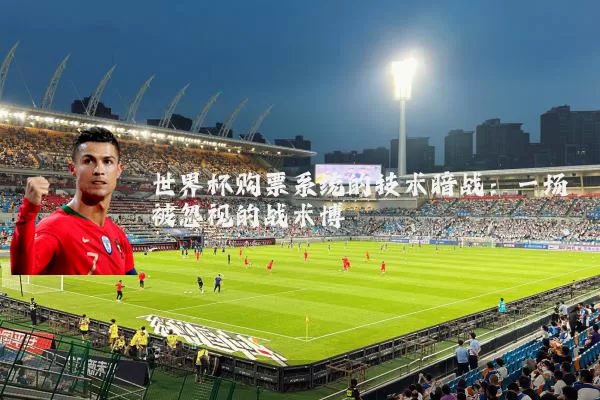 世界杯购票系统的技术暗战:一场被忽视的战术博弈