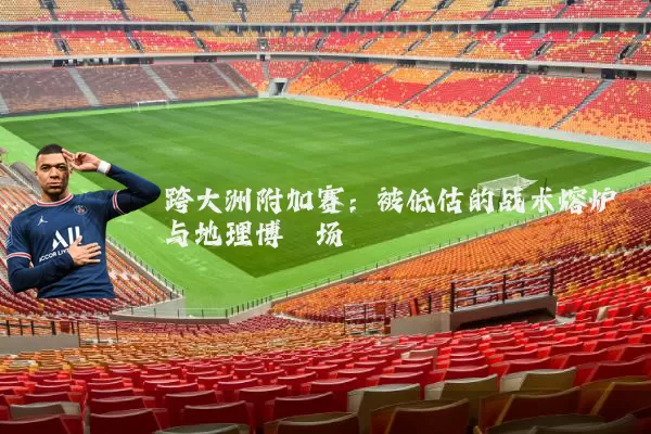 跨大洲附加赛:被低估的战术熔炉与地理博弈场
